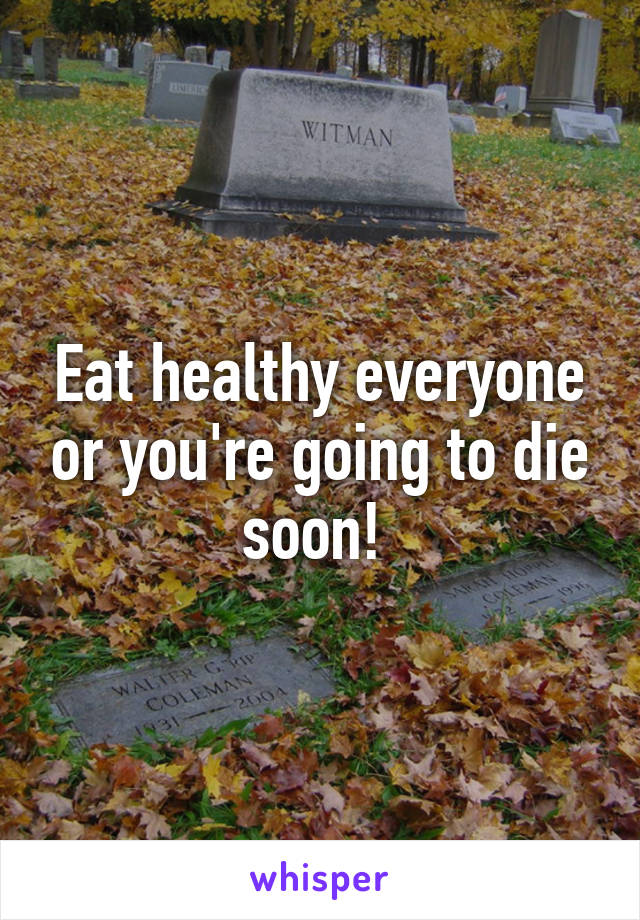 Eat healthy everyone or you're going to die soon! 