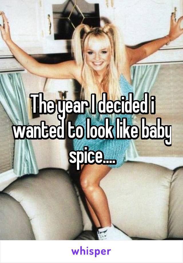 The year I decided i wanted to look like baby spice....