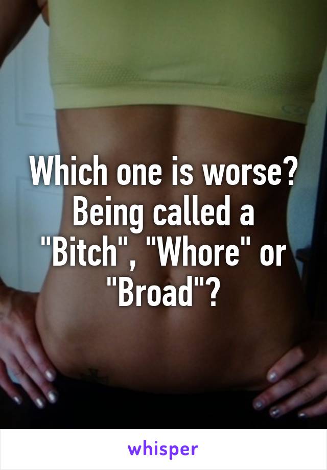 Which one is worse? Being called a "Bitch", "Whore" or "Broad"?