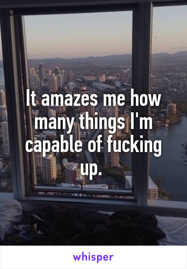 It amazes me how many things I'm capable of fucking up. 