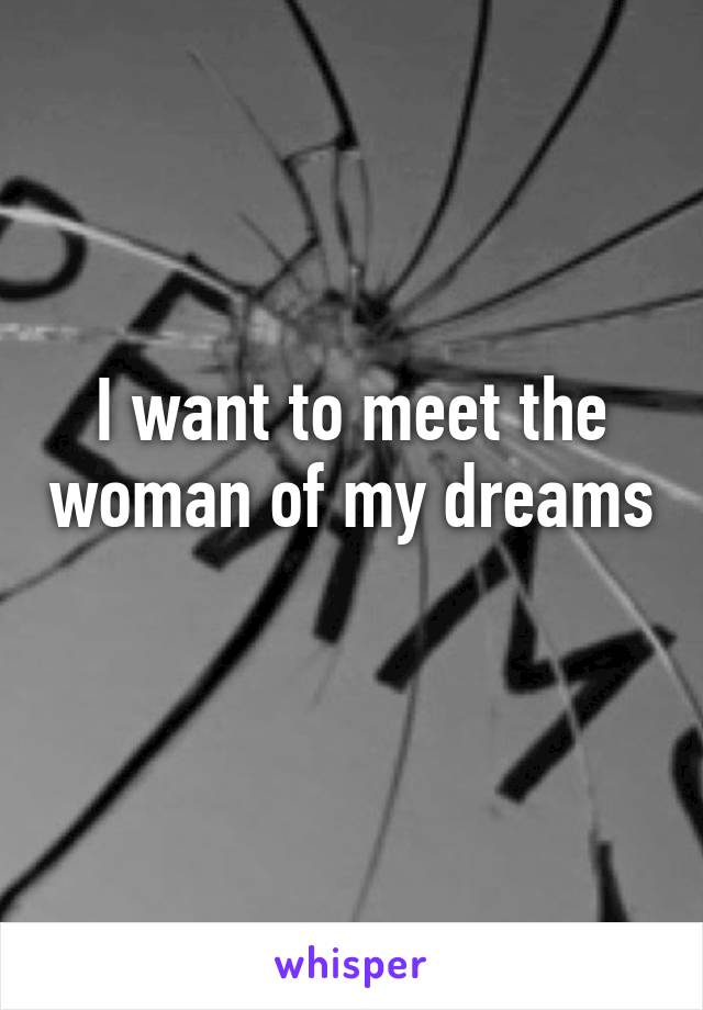 I want to meet the woman of my dreams 