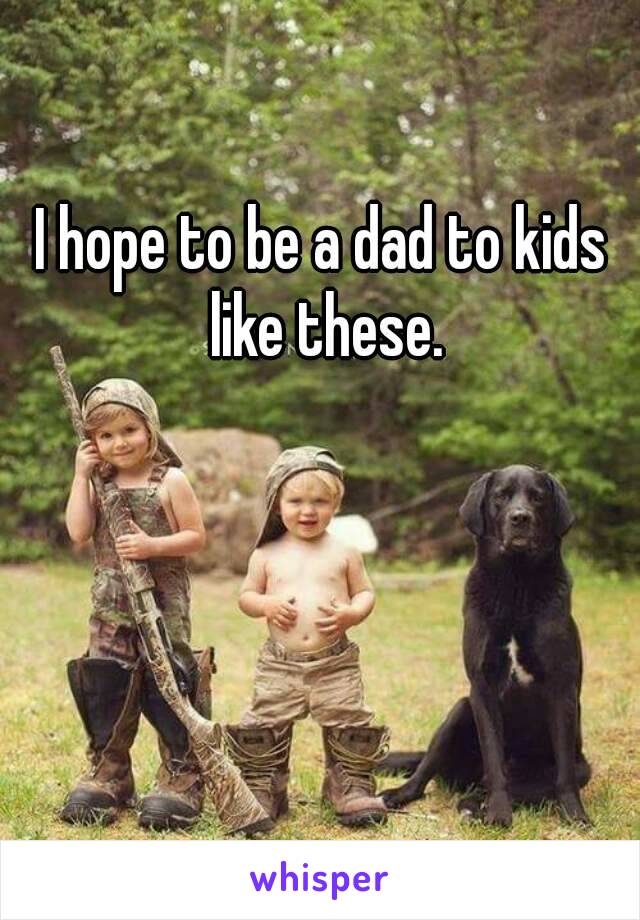 I hope to be a dad to kids like these.