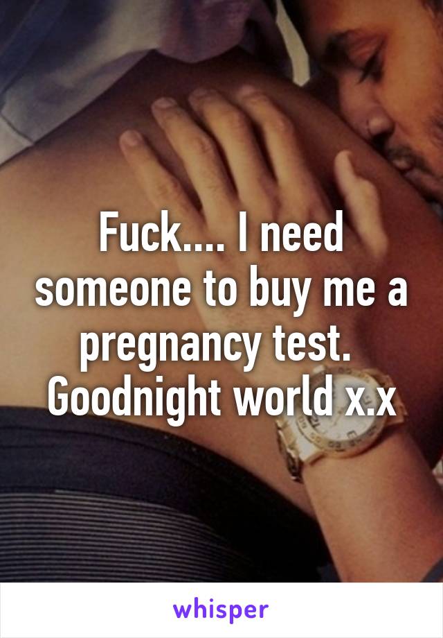 Fuck.... I need someone to buy me a pregnancy test. 
Goodnight world x.x