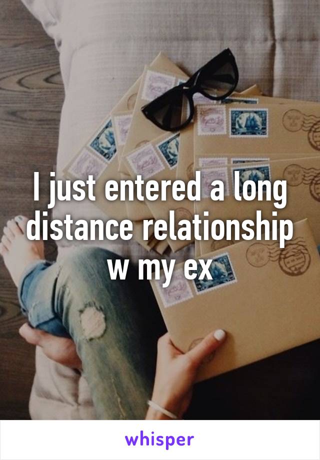 I just entered a long distance relationship w my ex