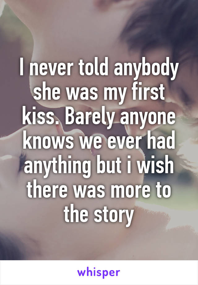 I never told anybody she was my first kiss. Barely anyone knows we ever had anything but i wish there was more to the story