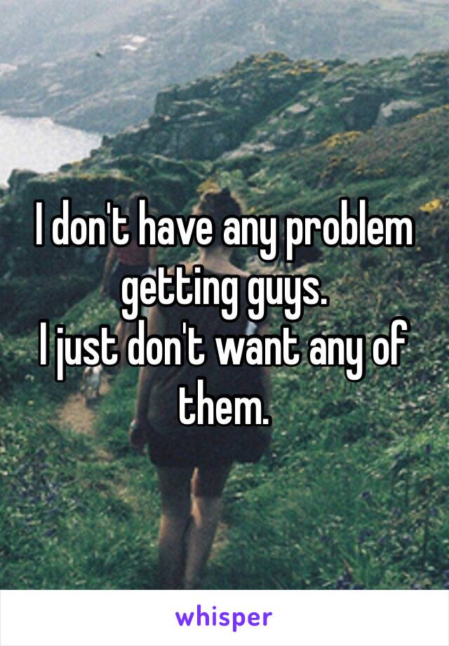 I don't have any problem getting guys.
I just don't want any of them.