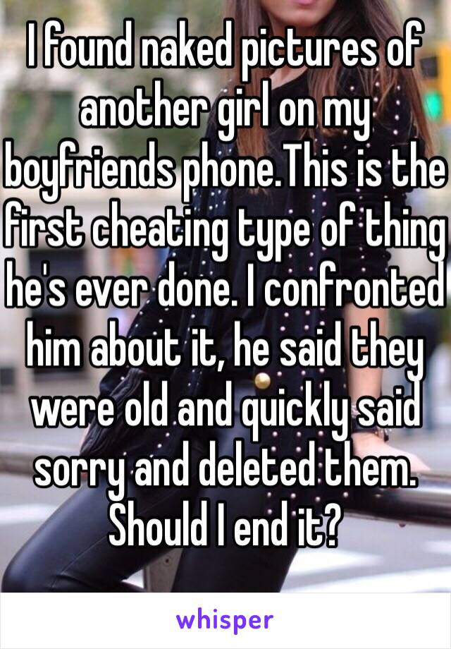 I found naked pictures of another girl on my boyfriends phone.This is the first cheating type of thing he's ever done. I confronted him about it, he said they were old and quickly said sorry and deleted them. Should I end it? 