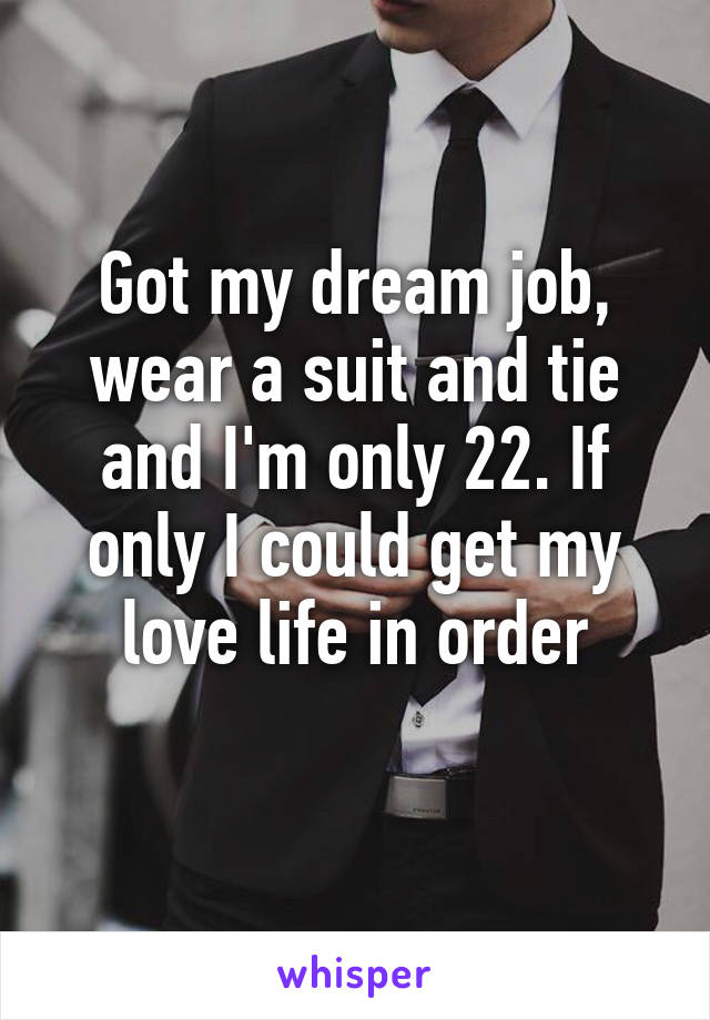 Got my dream job, wear a suit and tie and I'm only 22. If only I could get my love life in order
