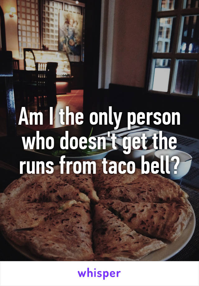 Am I the only person who doesn't get the runs from taco bell?