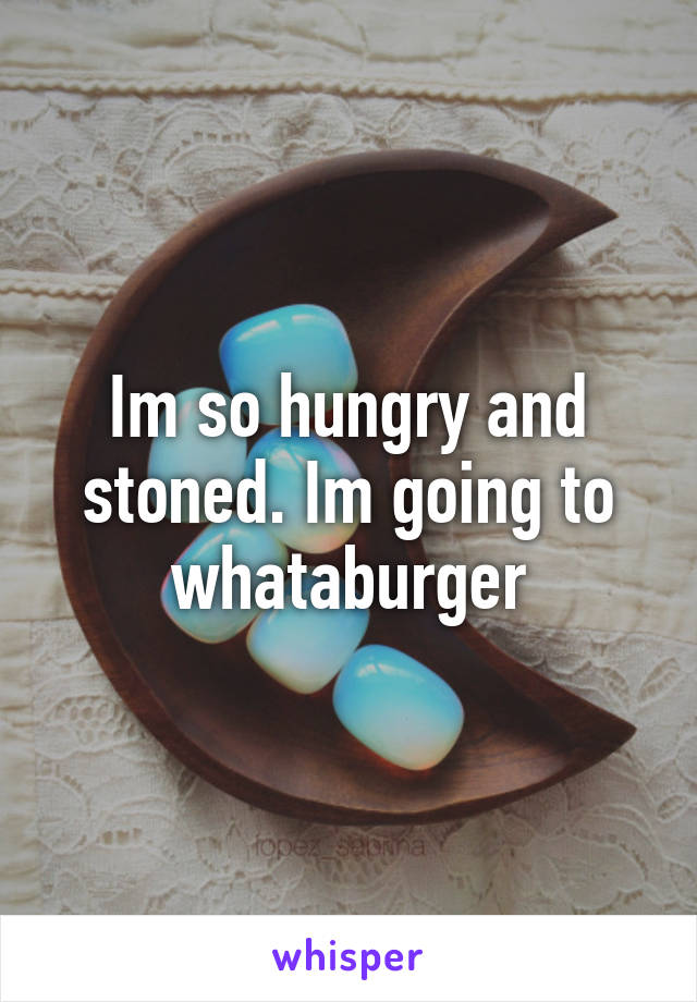 Im so hungry and stoned. Im going to whataburger