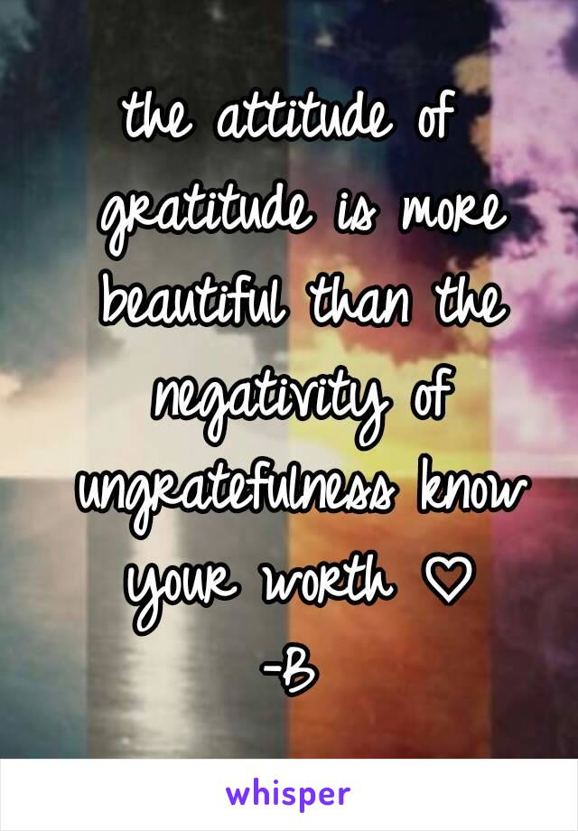 the attitude of gratitude is more beautiful than the negativity of ungratefulness know your worth ♡
-B