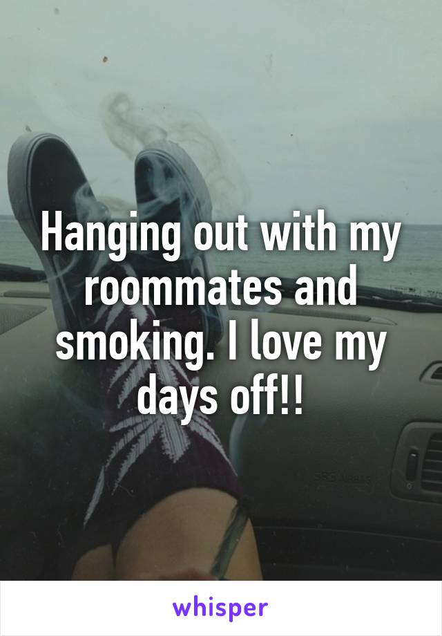 Hanging out with my roommates and smoking. I love my days off!!