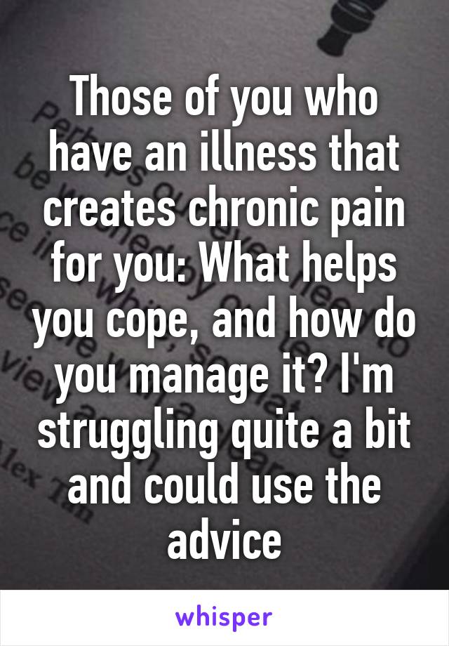 Those of you who have an illness that creates chronic pain for you: What helps you cope, and how do you manage it? I'm struggling quite a bit and could use the advice