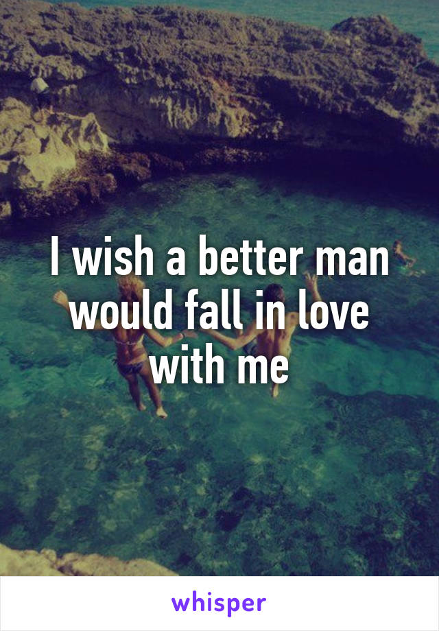 I wish a better man would fall in love with me