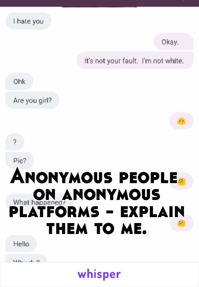 Anonymous people on anonymous platforms - explain them to me.