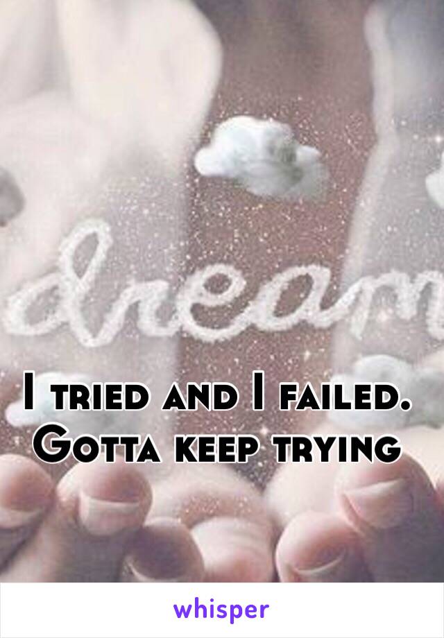 I tried and I failed. Gotta keep trying