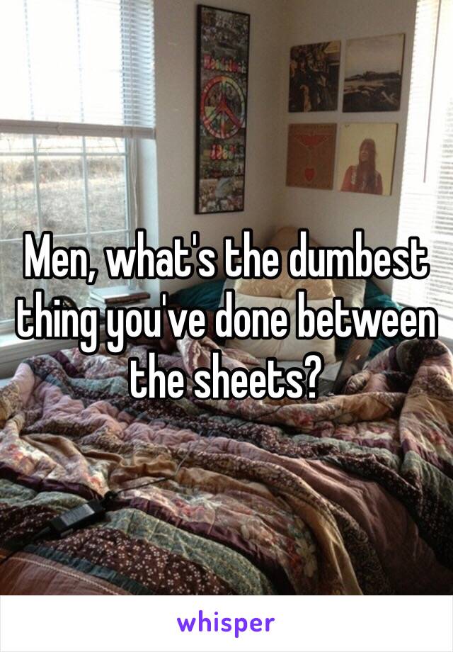 Men, what's the dumbest thing you've done between the sheets?