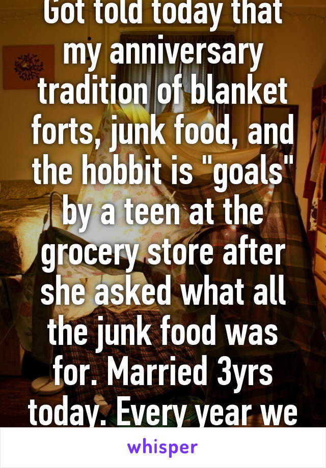 Got told today that my anniversary tradition of blanket forts, junk food, and the hobbit is "goals" by a teen at the grocery store after she asked what all the junk food was for. Married 3yrs today. Every year we do the same thing. 