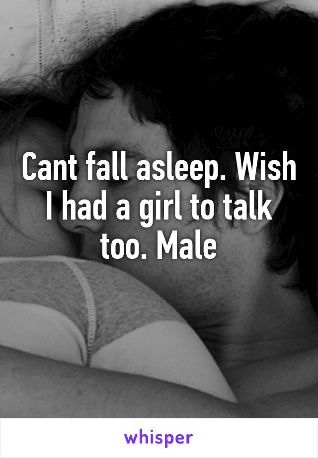 Cant fall asleep. Wish I had a girl to talk too. Male
