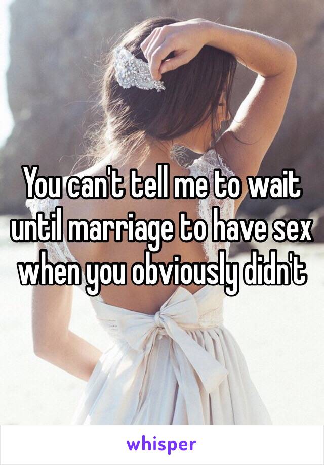 You can't tell me to wait until marriage to have sex when you obviously didn't 