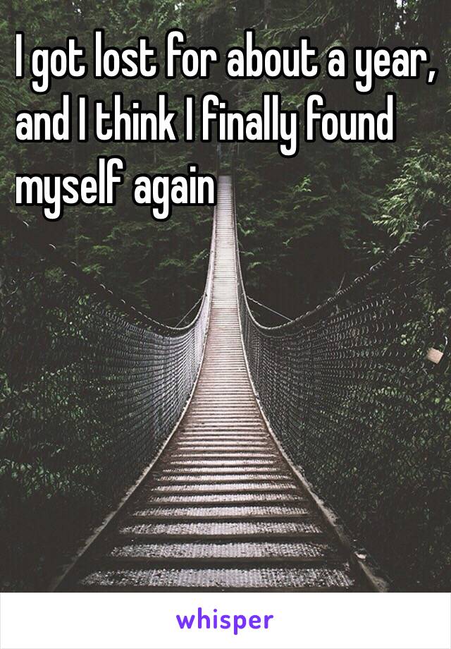 I got lost for about a year,
and I think I finally found 
myself again