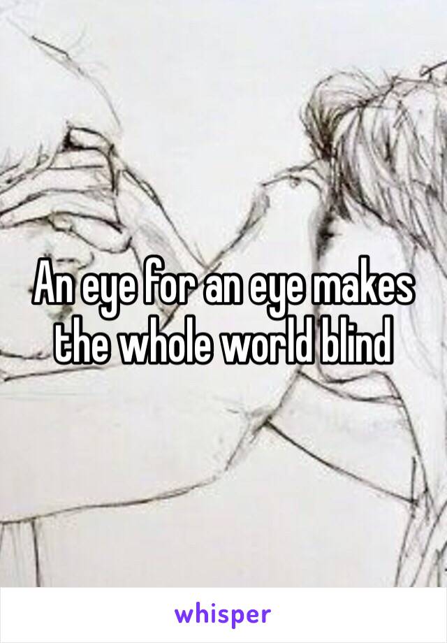 An eye for an eye makes the whole world blind