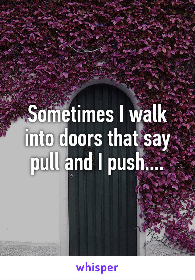 Sometimes I walk into doors that say pull and I push....