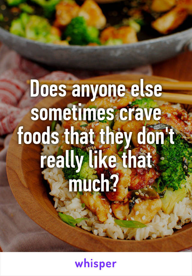 Does anyone else sometimes crave foods that they don't really like that much? 