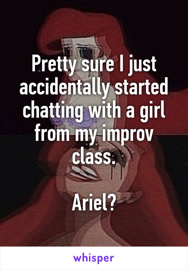 Pretty sure I just accidentally started chatting with a girl from my improv class.

Ariel?