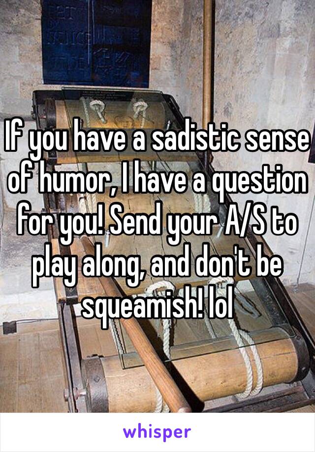 If you have a sadistic sense of humor, I have a question for you! Send your A/S to play along, and don't be squeamish! lol