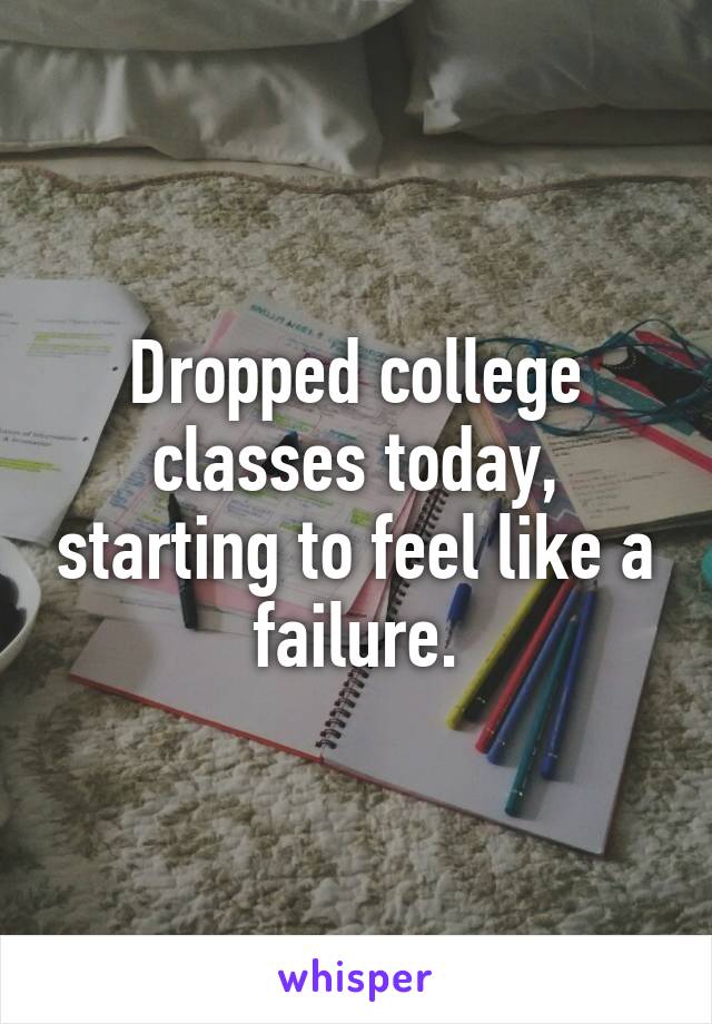 Dropped college classes today, starting to feel like a failure.