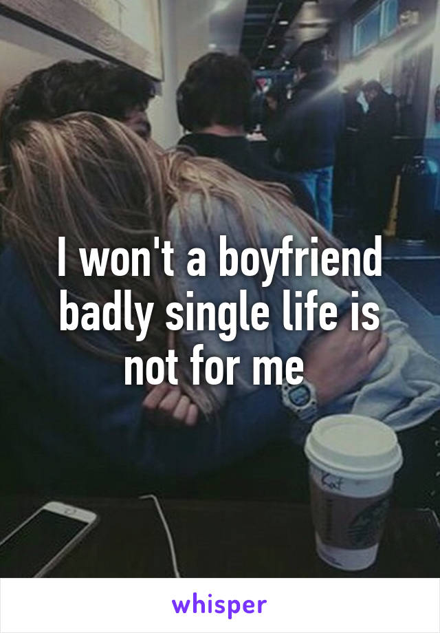 I won't a boyfriend badly single life is not for me 