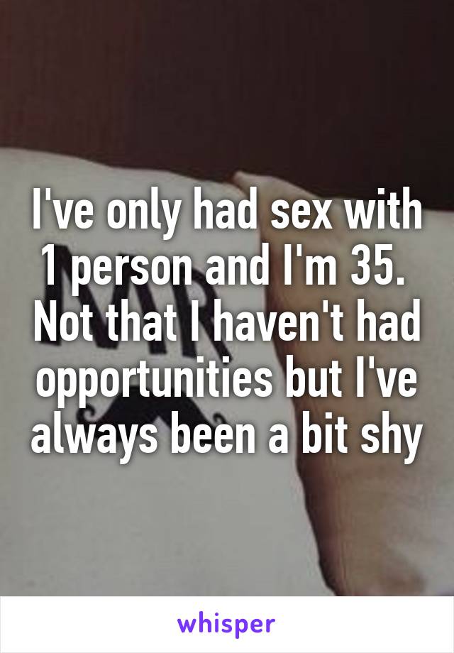 I've only had sex with 1 person and I'm 35.  Not that I haven't had opportunities but I've always been a bit shy