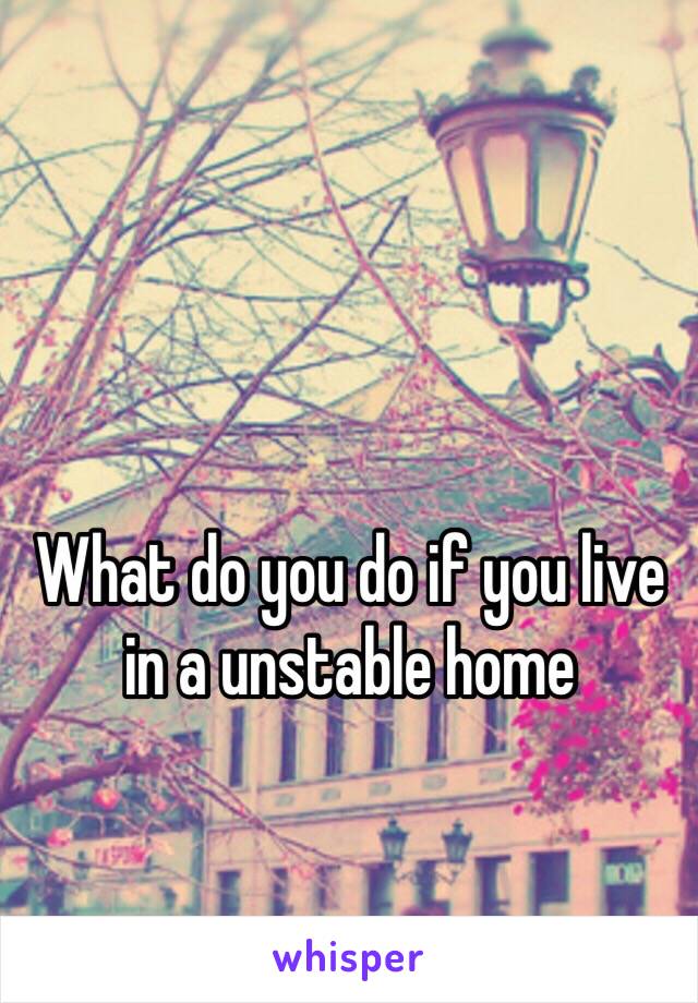 What do you do if you live in a unstable home 