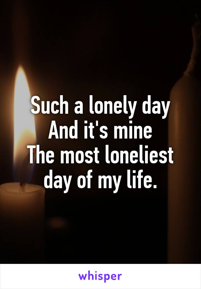 Such a lonely day
And it's mine
The most loneliest day of my life.