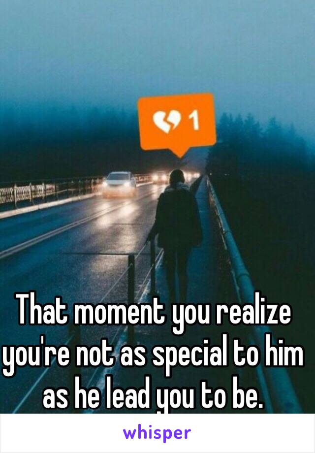 That moment you realize you're not as special to him as he lead you to be. 