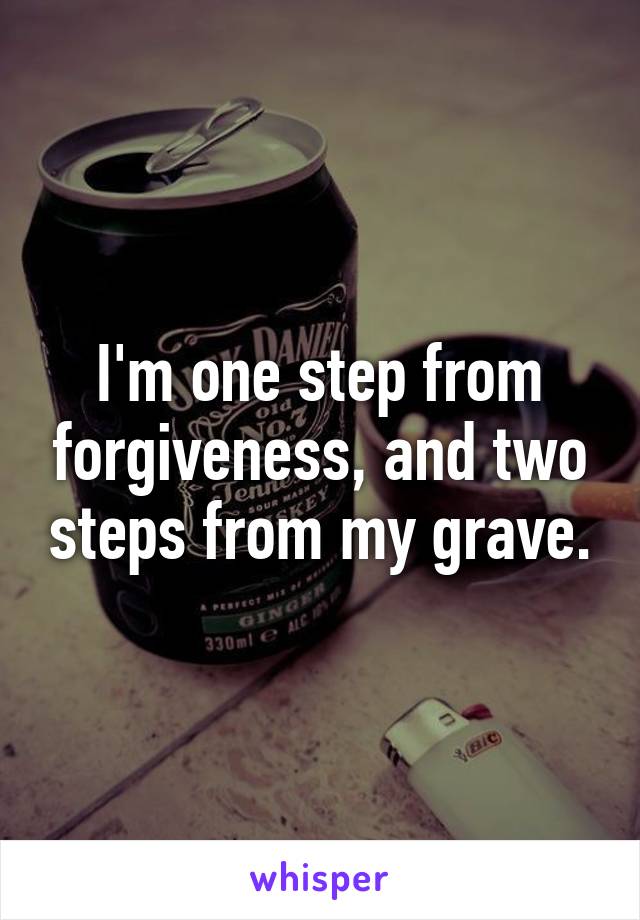 I'm one step from forgiveness, and two steps from my grave.