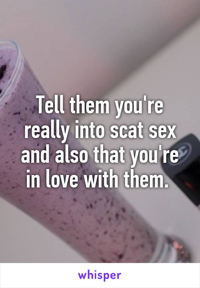 Tell them you're really into scat sex and also that you're in love with them. 