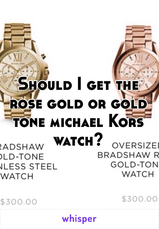 Should I get the rose gold or gold tone michael Kors watch? 