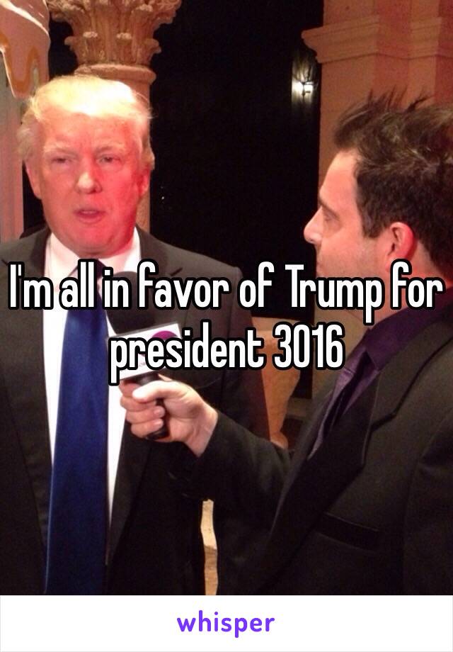 I'm all in favor of Trump for president 3016