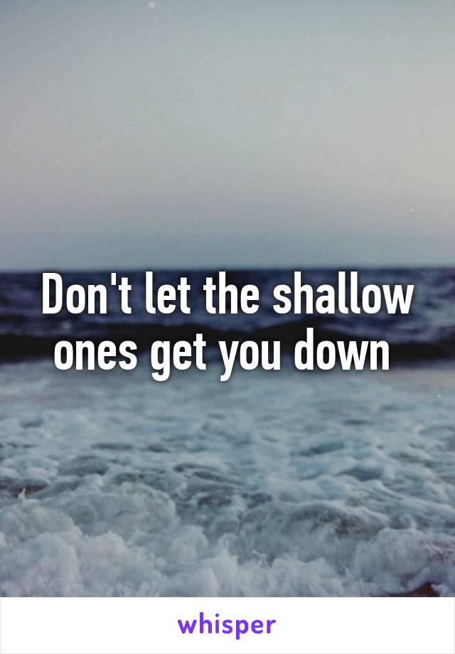 Don't let the shallow ones get you down 