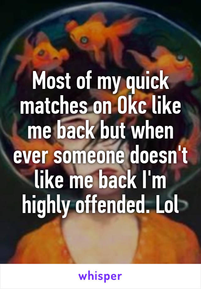 Most of my quick matches on Okc like me back but when ever someone doesn't like me back I'm highly offended. Lol