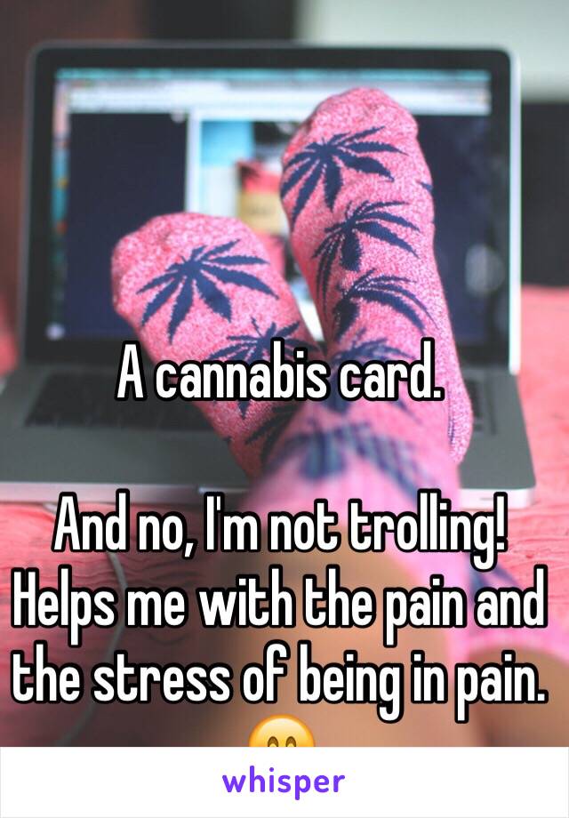 A cannabis card.

And no, I'm not trolling! Helps me with the pain and the stress of being in pain. 😊