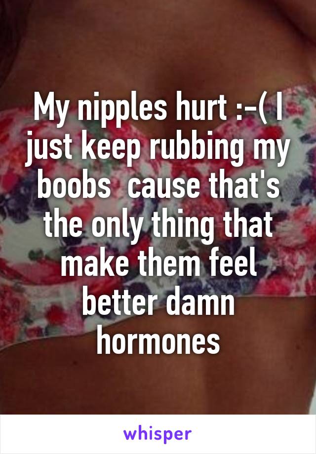 My nipples hurt :-( I just keep rubbing my boobs  cause that's the only thing that make them feel better damn hormones