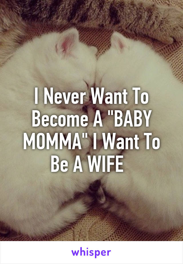 I Never Want To Become A "BABY MOMMA" I Want To Be A WIFE  