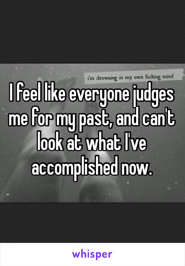 I feel like everyone judges me for my past, and can't look at what I've accomplished now. 