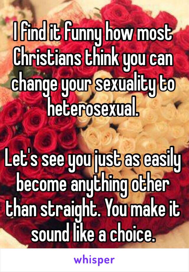 I find it funny how most Christians think you can change your sexuality to heterosexual.

Let's see you just as easily become anything other than straight. You make it sound like a choice.