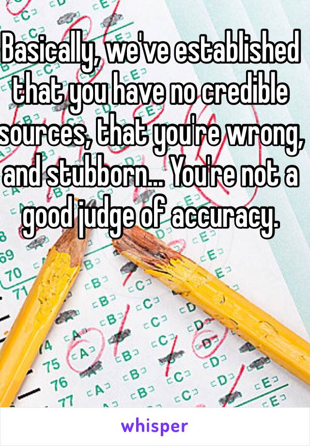 Basically, we've established that you have no credible sources, that you're wrong, and stubborn... You're not a good judge of accuracy.