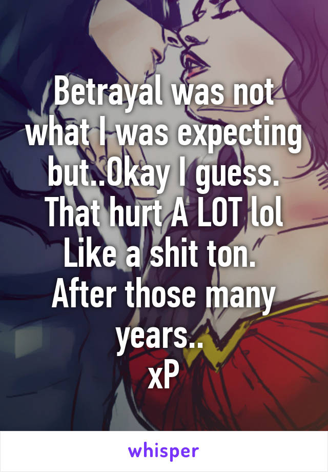 Betrayal was not what I was expecting but..Okay I guess.
That hurt A LOT lol
Like a shit ton. 
After those many years.. 
xP