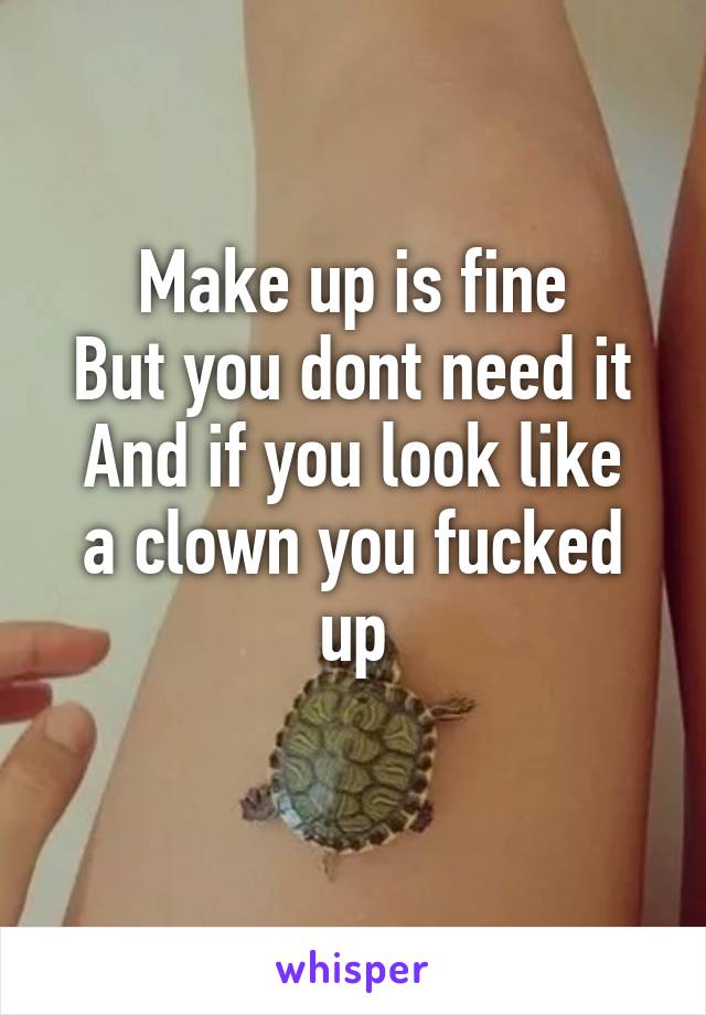 Make up is fine
But you dont need it
And if you look like a clown you fucked up
